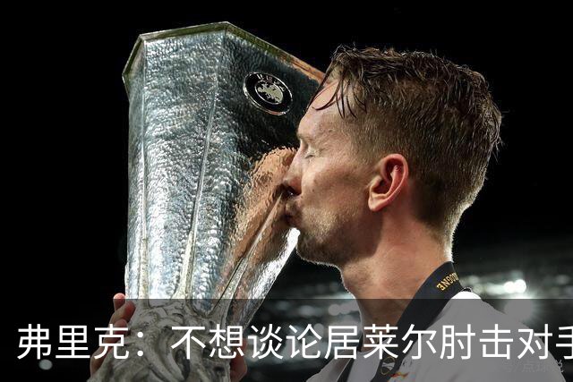 弗里克：不想谈论居莱尔肘击对手的事；拉菲尼亚明天能首发